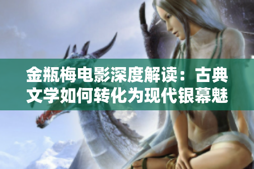 金瓶梅电影深度解读：古典文学如何转化为现代银幕魅力