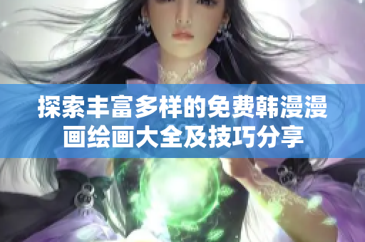探索丰富多样的免费韩漫漫画绘画大全及技巧分享