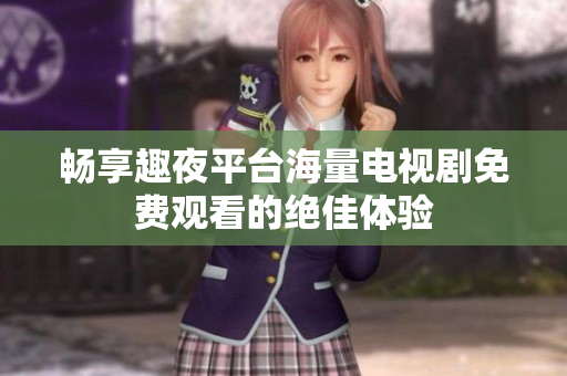 畅享趣夜平台海量电视剧免费观看的绝佳体验