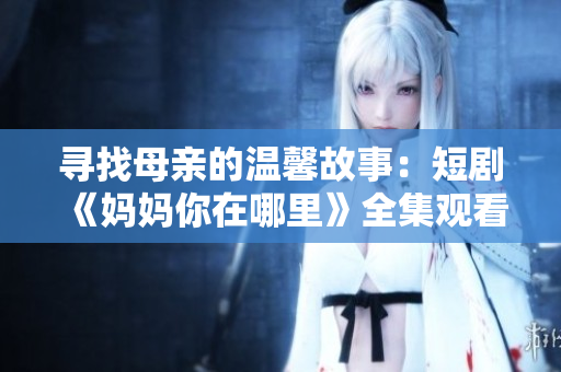 寻找母亲的温馨故事：短剧《妈妈你在哪里》全集观看指南