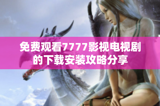 免费观看7777影视电视剧的下载安装攻略分享