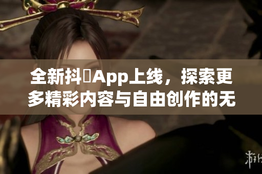 全新抖抈App上线，探索更多精彩内容与自由创作的无限可能