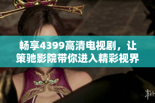 畅享4399高清电视剧，让策驰影院带你进入精彩视界