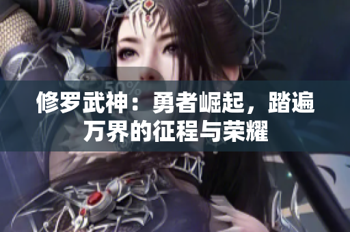 修罗武神：勇者崛起，踏遍万界的征程与荣耀