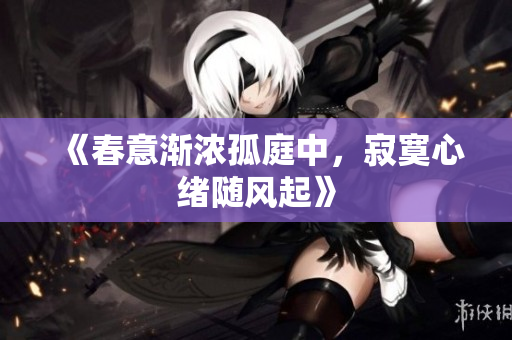 《春意渐浓孤庭中，寂寞心绪随风起》