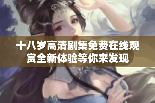 十八岁高清剧集免费在线观赏全新体验等你来发现