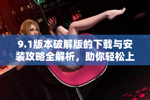 9.1版本破解版的下载与安装攻略全解析，助你轻松上手使用