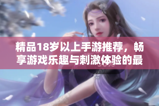 精品18岁以上手游推荐，畅享游戏乐趣与刺激体验的最佳选择