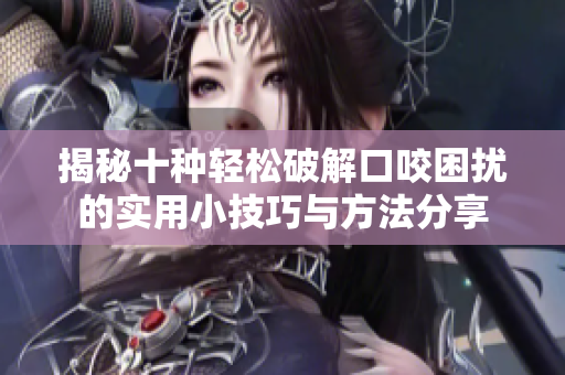 揭秘十种轻松破解口咬困扰的实用小技巧与方法分享