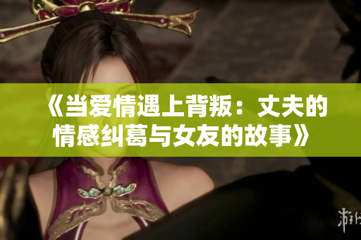 《当爱情遇上背叛：丈夫的情感纠葛与女友的故事》