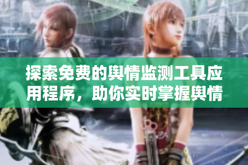 探索免费的舆情监测工具应用程序，助你实时掌握舆情动态