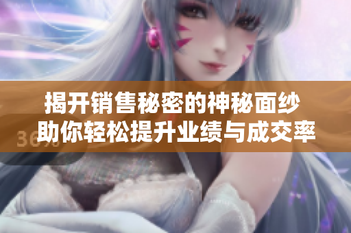 揭开销售秘密的神秘面纱 助你轻松提升业绩与成交率