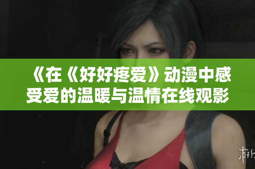 《在《好好疼爱》动漫中感受爱的温暖与温情在线观影体验》