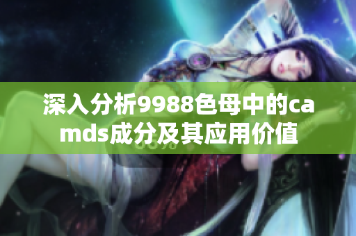 深入分析9988色母中的camds成分及其应用价值