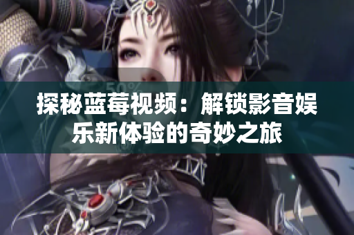 探秘蓝莓视频：解锁影音娱乐新体验的奇妙之旅