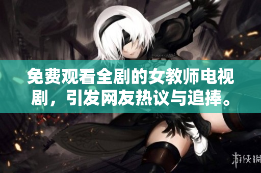 免费观看全剧的女教师电视剧，引发网友热议与追捧。