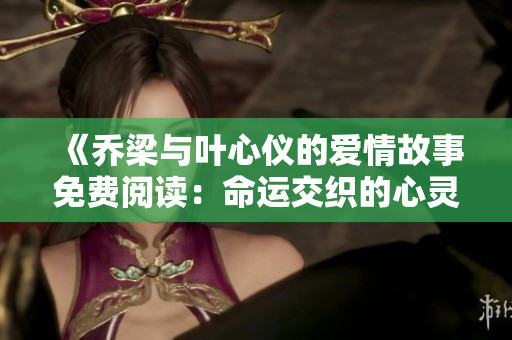 《乔梁与叶心仪的爱情故事免费阅读：命运交织的心灵之旅》
