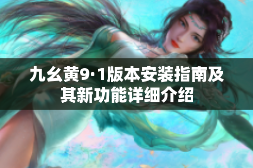 九幺黄9·1版本安装指南及其新功能详细介绍