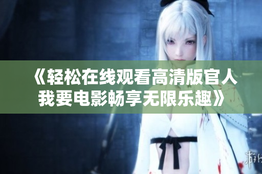 《轻松在线观看高清版官人我要电影畅享无限乐趣》