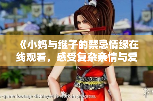《小妈与继子的禁忌情缘在线观看，感受复杂亲情与爱的纠葛》