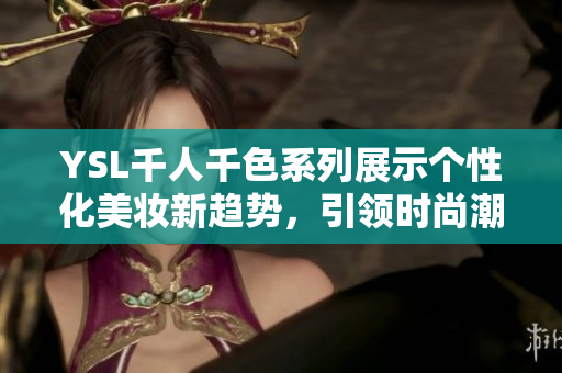 YSL千人千色系列展示个性化美妆新趋势，引领时尚潮流新风尚