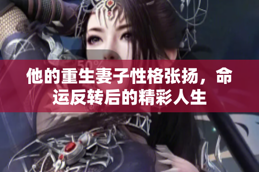 他的重生妻子性格张扬，命运反转后的精彩人生