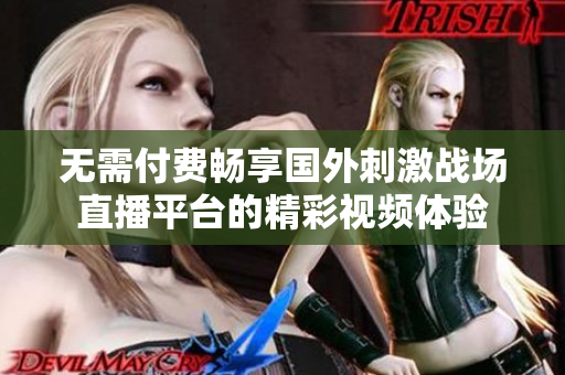 无需付费畅享国外刺激战场直播平台的精彩视频体验
