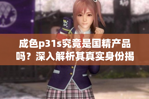 成色p31s究竟是国精产品吗？深入解析其真实身份揭秘