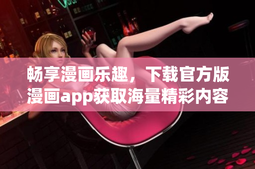 畅享漫画乐趣，下载官方版漫画app获取海量精彩内容