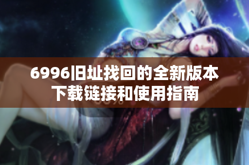 6996旧址找回的全新版本下载链接和使用指南