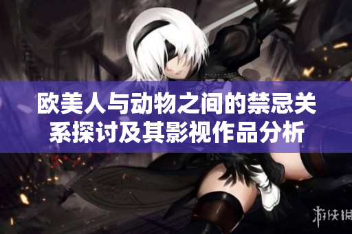 欧美人与动物之间的禁忌关系探讨及其影视作品分析