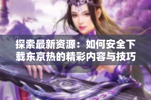 探索最新资源：如何安全下载东京热的精彩内容与技巧