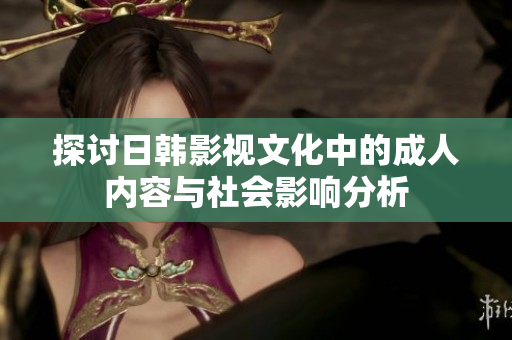 探讨日韩影视文化中的成人内容与社会影响分析