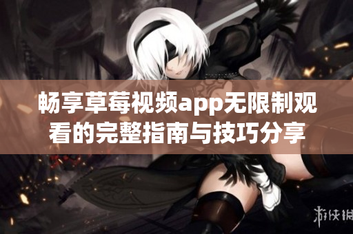 畅享草莓视频app无限制观看的完整指南与技巧分享