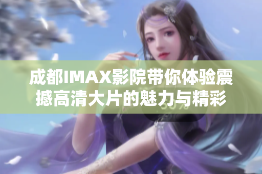 成都IMAX影院带你体验震撼高清大片的魅力与精彩