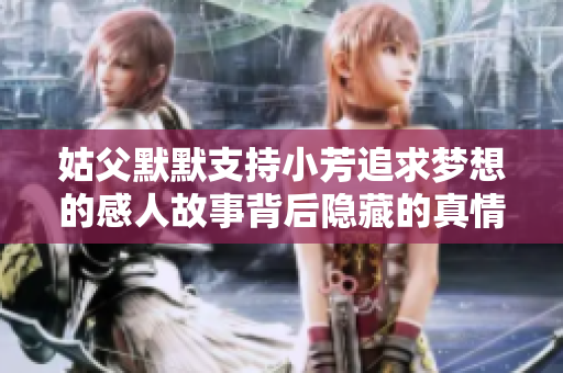 姑父默默支持小芳追求梦想的感人故事背后隐藏的真情与勇气