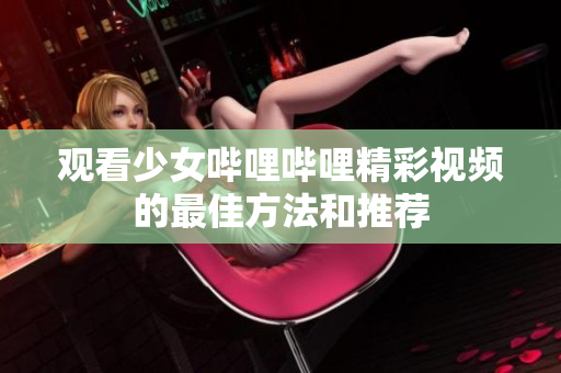 观看少女哔哩哔哩精彩视频的最佳方法和推荐