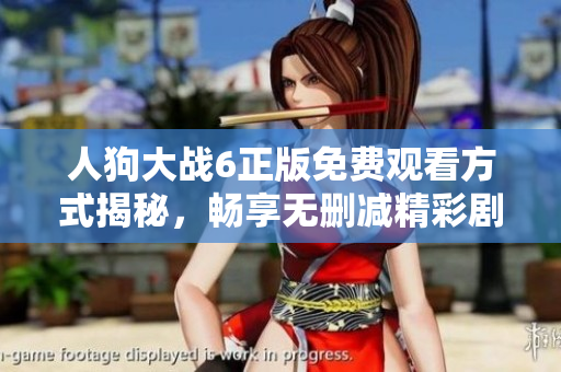 人狗大战6正版免费观看方式揭秘，畅享无删减精彩剧情体验