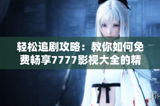 轻松追剧攻略：教你如何免费畅享7777影视大全的精彩内容