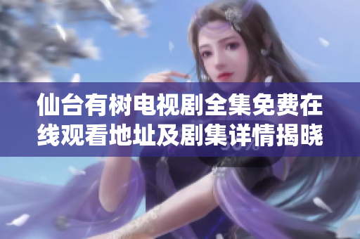 仙台有树电视剧全集免费在线观看地址及剧集详情揭晓