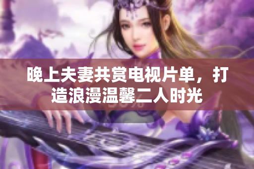 晚上夫妻共赏电视片单，打造浪漫温馨二人时光