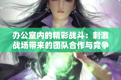 办公室内的精彩战斗：刺激战场带来的团队合作与竞争体验