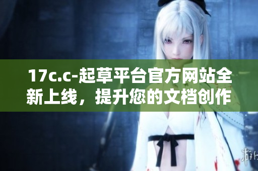 17c.c-起草平台官方网站全新上线，提升您的文档创作体验
