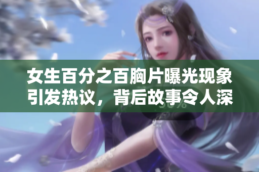 女生百分之百胸片曝光现象引发热议，背后故事令人深思