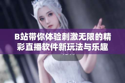 B站带你体验刺激无限的精彩直播软件新玩法与乐趣