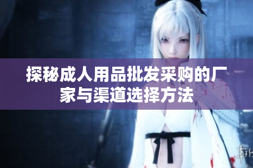 探秘成人用品批发采购的厂家与渠道选择方法