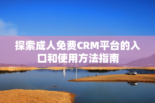 探索成人免费CRM平台的入口和使用方法指南