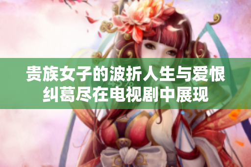 贵族女子的波折人生与爱恨纠葛尽在电视剧中展现