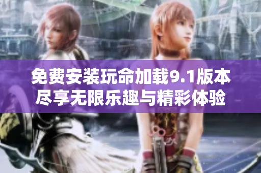 免费安装玩命加载9.1版本尽享无限乐趣与精彩体验