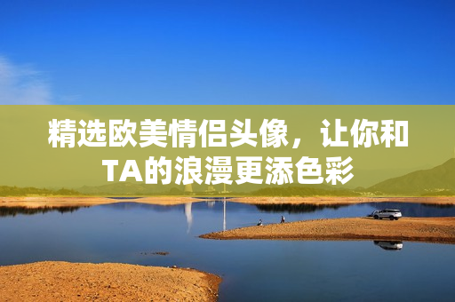 精选欧美情侣头像，让你和TA的浪漫更添色彩